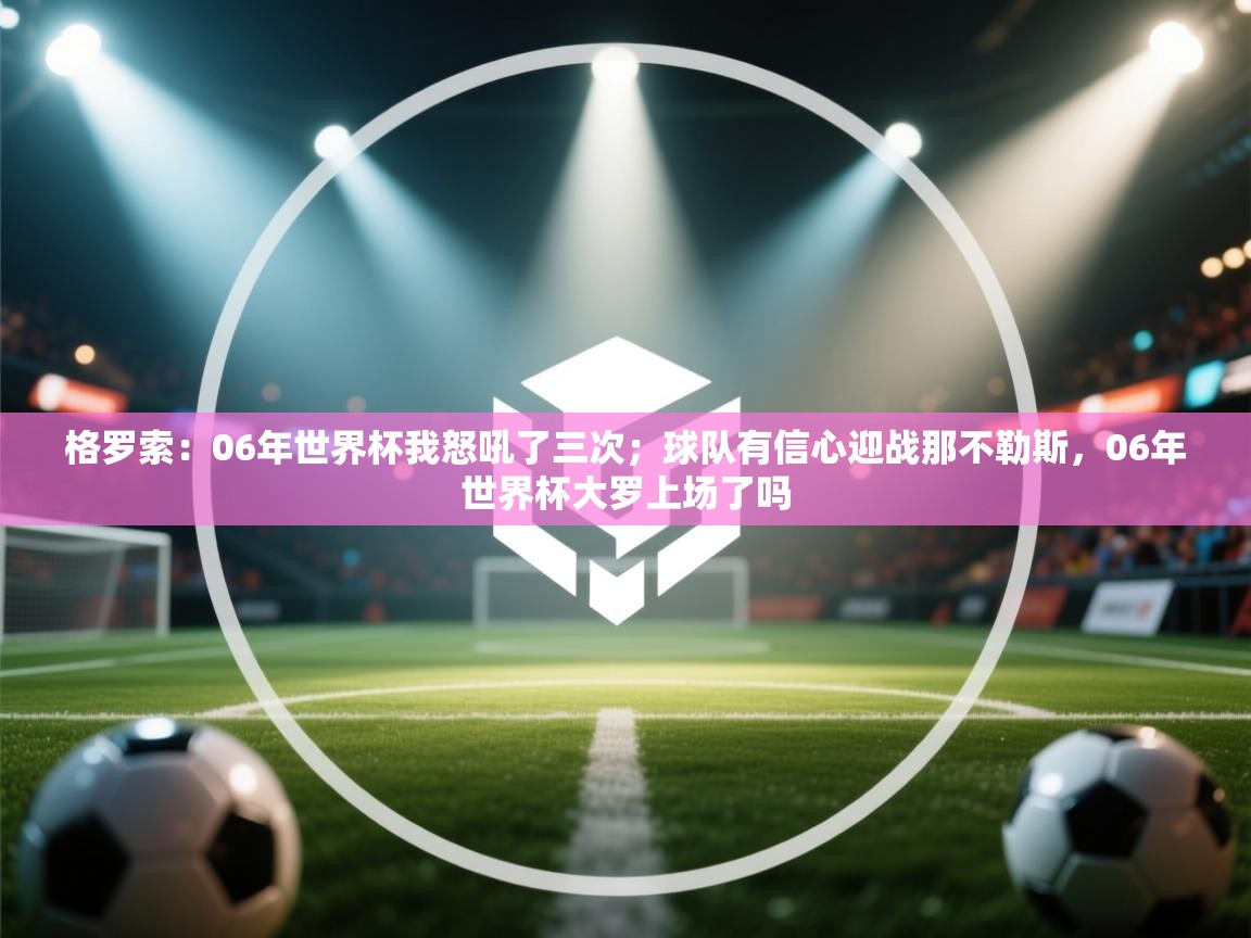 乐播体育在线观看-格罗索：06年世界杯我怒吼了三次；球队有信心迎战那不勒斯，06年世界杯大罗上场了吗  第2张