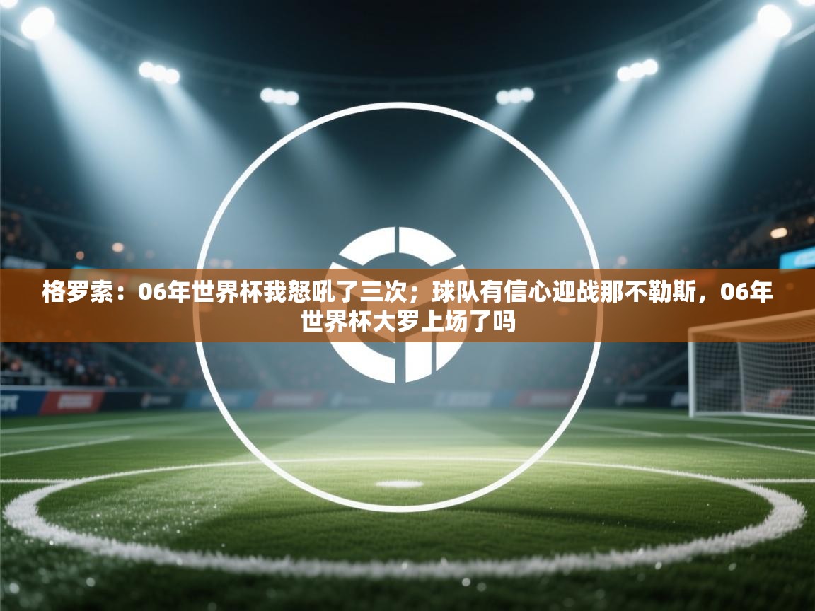 乐播体育在线观看-格罗索：06年世界杯我怒吼了三次；球队有信心迎战那不勒斯，06年世界杯大罗上场了吗  第3张