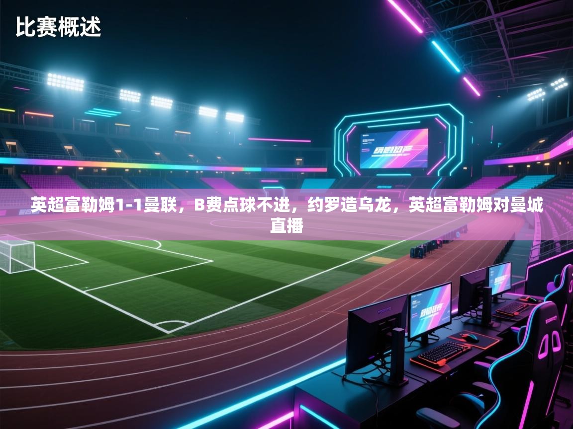 乐球体育在线观看-英超富勒姆1-1曼联，B费点球不进，约罗造乌龙，英超富勒姆对曼城直播  第2张