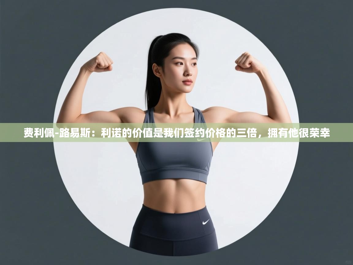 乐动体育app下载官网-费利佩-路易斯：利诺的价值是我们签约价格的三倍，拥有他很荣幸  第4张