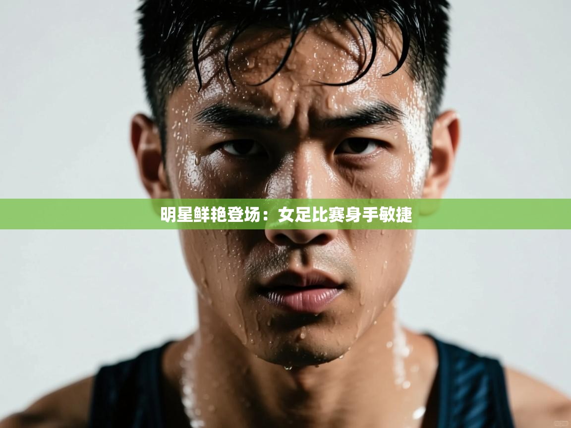 乐动体育全站app-明星鲜艳登场:女足比赛身手敏捷 第3张