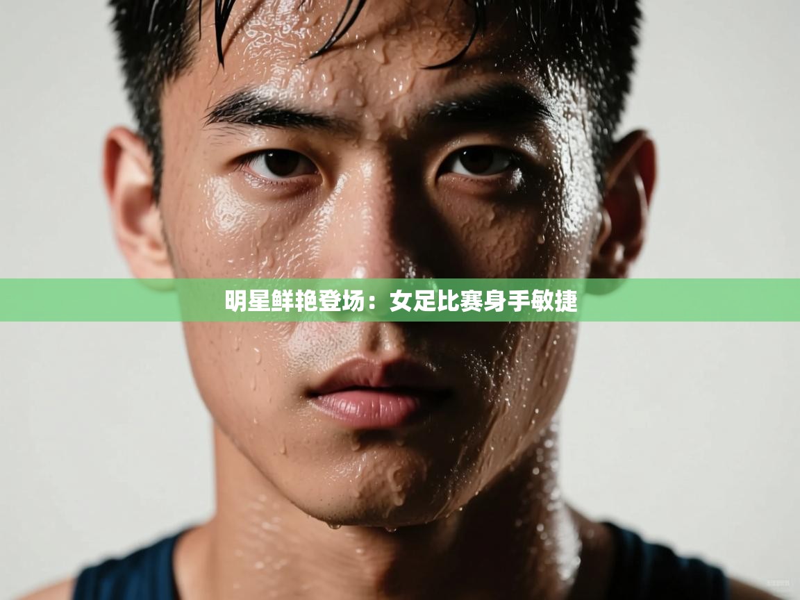 乐动体育全站app-明星鲜艳登场:女足比赛身手敏捷 第2张