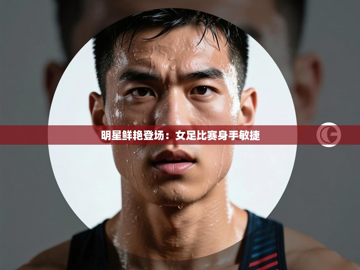 乐动体育全站app-明星鲜艳登场:女足比赛身手敏捷 第4张