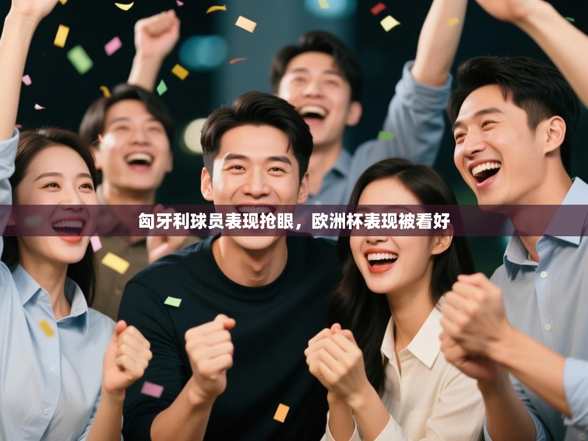 乐动体育app下载官网-匈牙利球员表现抢眼，欧洲杯表现被看好  第4张