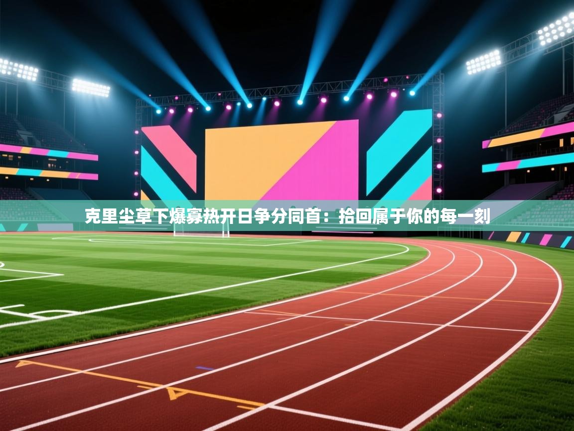 乐动体育官网-克里尘草下爆寡热开日争分同首：拾回属于你的每一刻  第1张