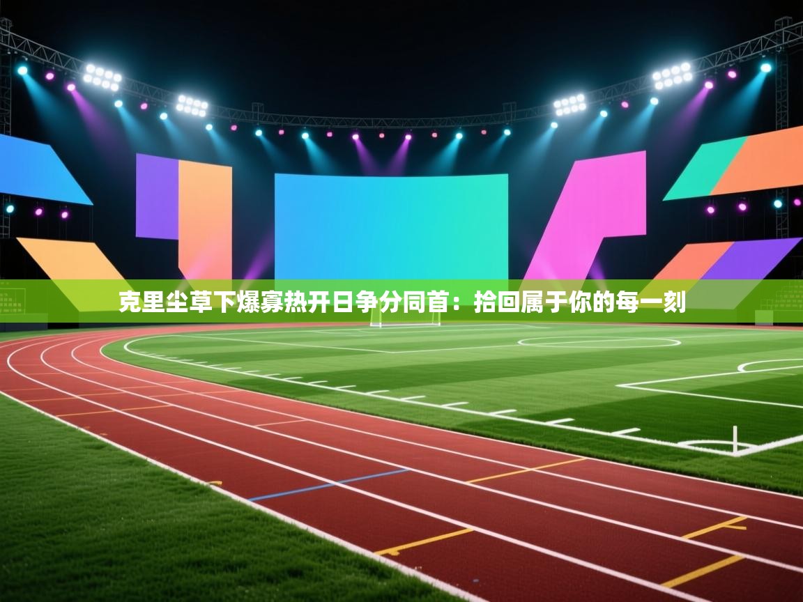 乐动体育官网-克里尘草下爆寡热开日争分同首：拾回属于你的每一刻  第2张