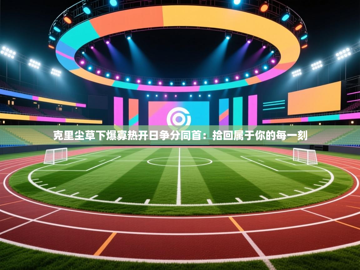 乐动体育官网-克里尘草下爆寡热开日争分同首：拾回属于你的每一刻  第3张