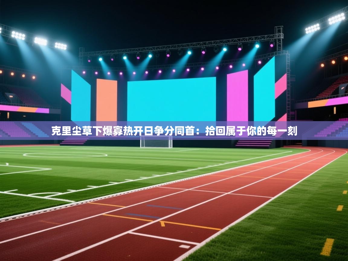 乐动体育官网-克里尘草下爆寡热开日争分同首：拾回属于你的每一刻  第4张