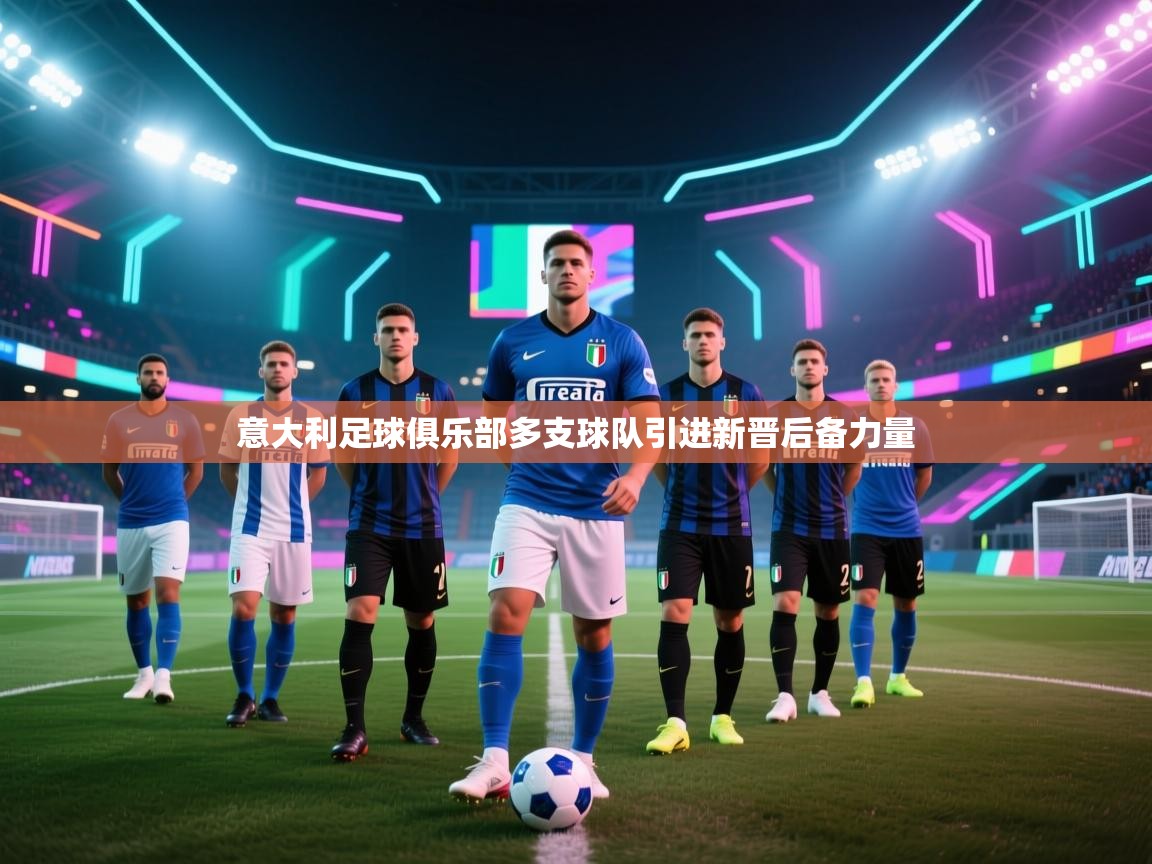 南通乐动体育发展有限公司官网-意大利足球俱乐部多支球队引进新晋后备力量 第2张