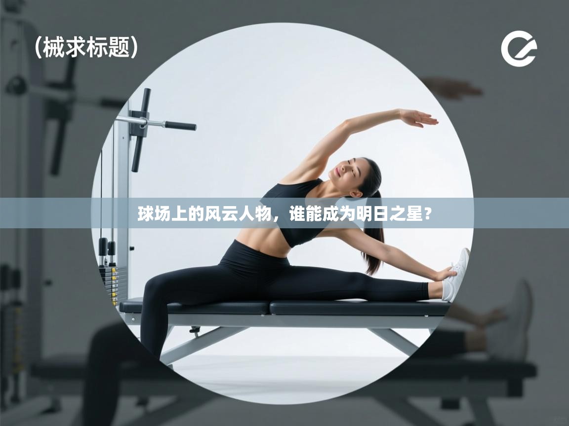 乐动体育社区-球场上的风云人物，谁能成为明日之星？  第1张