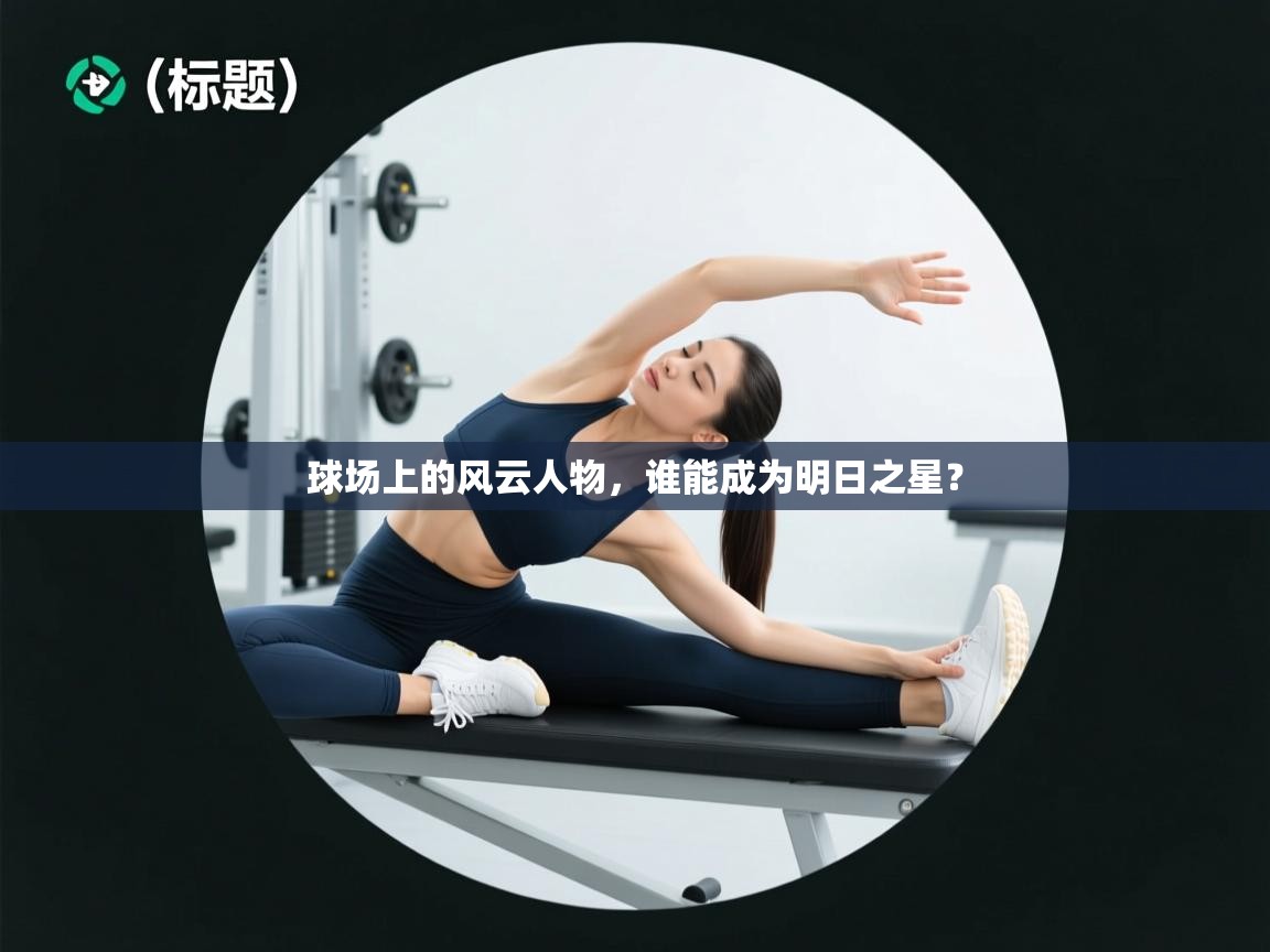 乐动体育社区-球场上的风云人物，谁能成为明日之星？  第2张