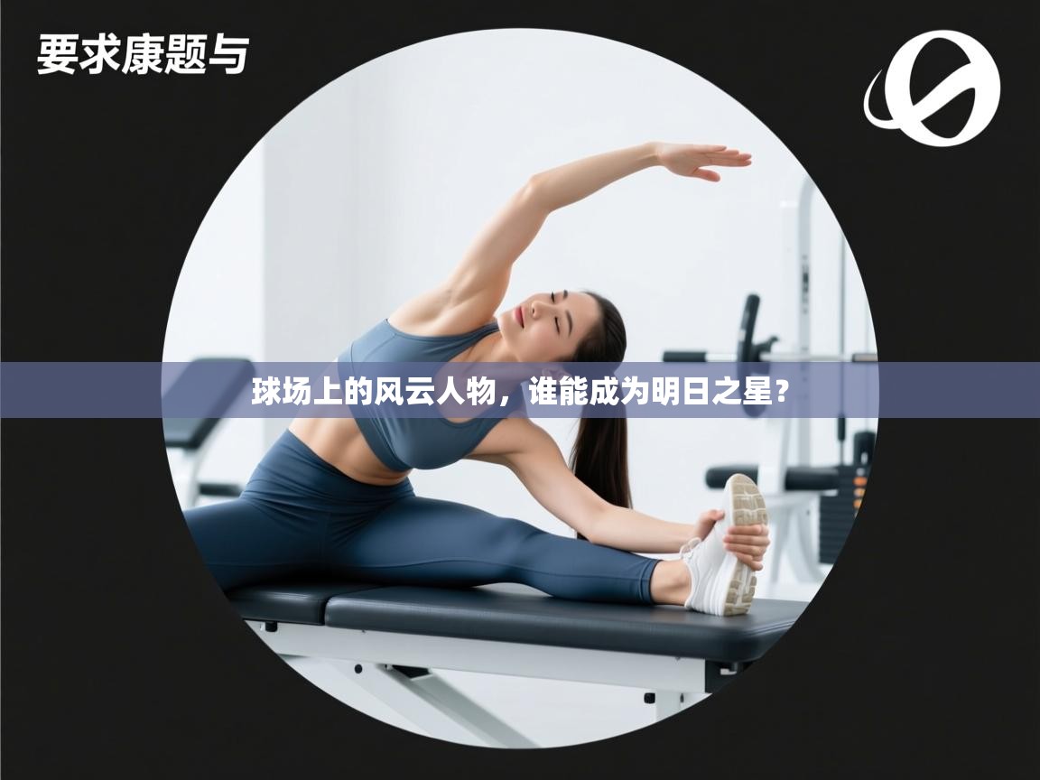 乐动体育社区-球场上的风云人物，谁能成为明日之星？  第4张